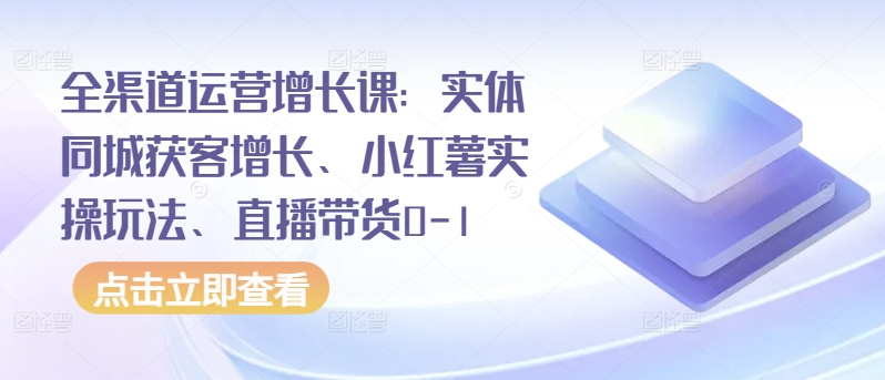 全渠道运营增长课：实体同城获客增长、小红薯实操玩法、直播带货0-1-古书籍