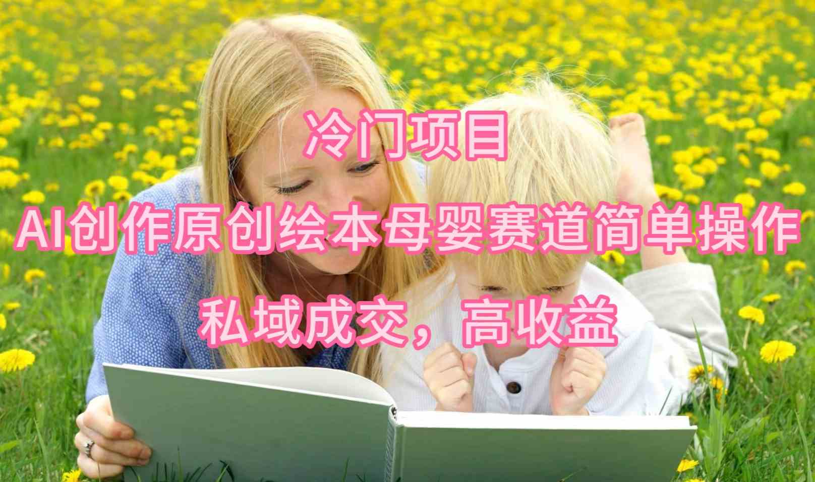 （9726期）冷门项目，AI创作原创绘本母婴赛道简单操作，私域成交，高收益-古书籍