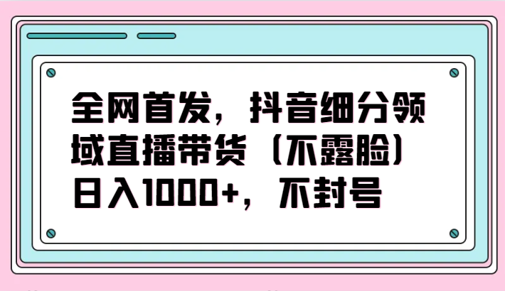 全网首发，抖音细分领域直播带货（不露脸）项目，日入1000+，不封号-古书籍