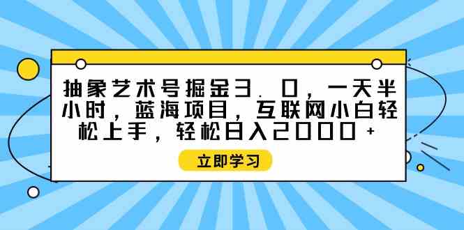 （9711期）抽象艺术号掘金3.0，一天半小时 ，蓝海项目， 互联网小白轻松上手，轻松…-古书籍