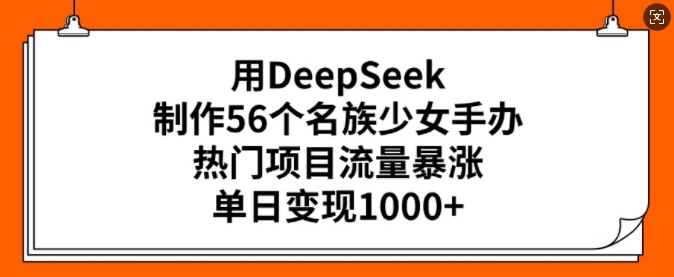 用DeepSeek制作56个名族少女手办，热门项目流量暴涨，单日变现多张-古书籍