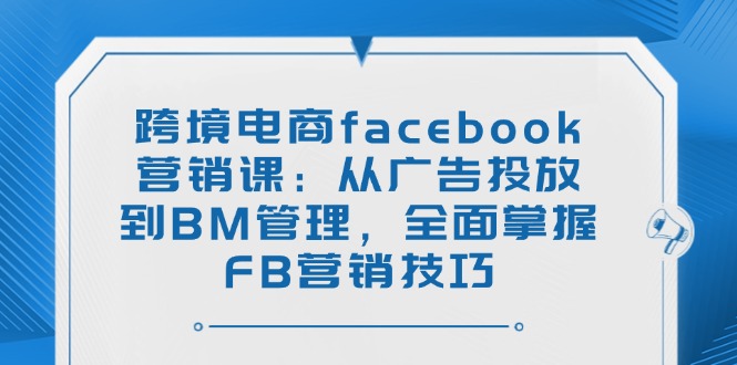 （14314期）跨境电商facebook营销课：从广告投放到BM管理，全面掌握FB营销技巧-古书籍