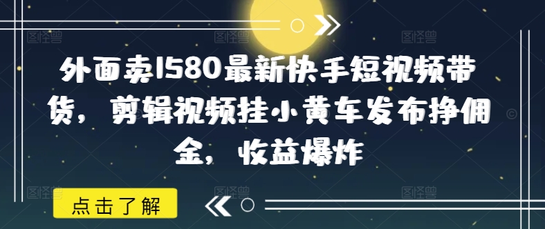 外面卖1580最新快手短视频带货，剪辑视频挂小黄车发布挣佣金，收益爆炸-古书籍