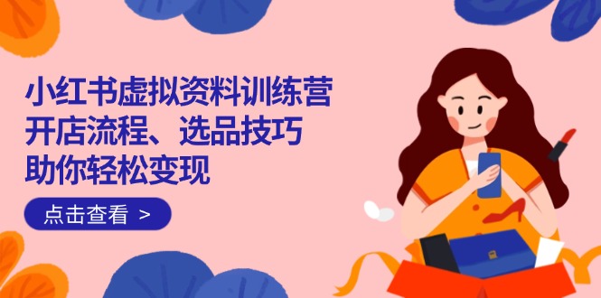 （14372期）小红书虚拟资料训练营：开店流程、选品技巧一网打尽，助你轻松变现-古书籍