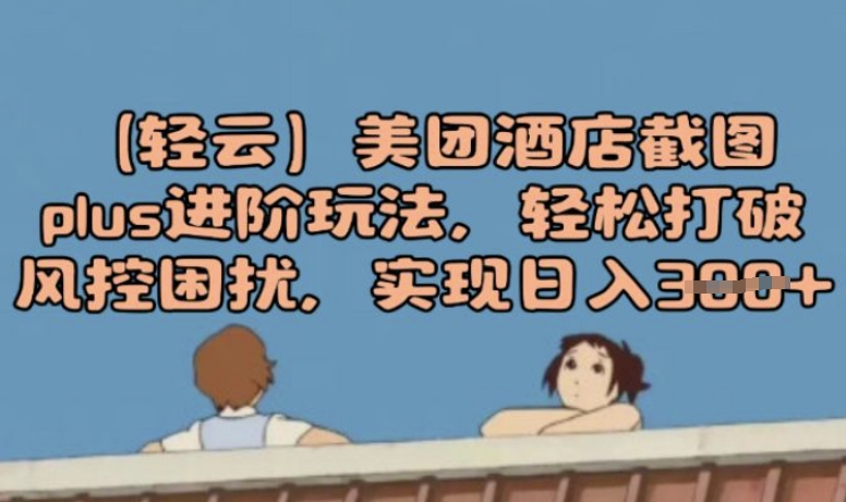 (轻云)美团酒店截图plus进阶玩法，轻松打破风控困扰，实现日入3张-古书籍