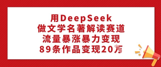 用DeepSeek做文学名著解读赛道，流量暴涨暴力变现，89条作品变现20W-古书籍