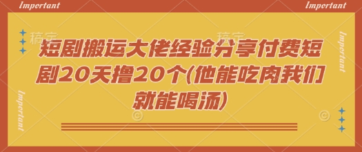 短剧搬运大佬经验分享付费短剧20天撸20个(他能吃肉我们就能喝汤)-古书籍